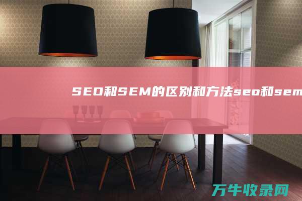 SEO和SEM的区别和方法 (seo和sem是什么意思)