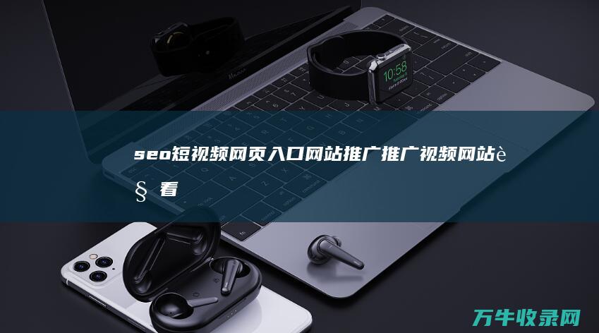 seo短视频网页入口网站推广 推广视频网站 观看短视频尽在这里 (seo短视频网页入口引流网站)