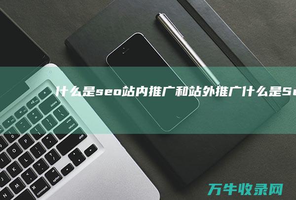 什么是seo站内推广和站外推广 (什么是Seo搜索引擎优化)