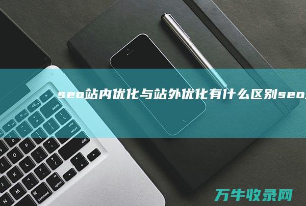 seo站内优化与站外优化有什么区别 (seo站内优化分为哪几个方面)