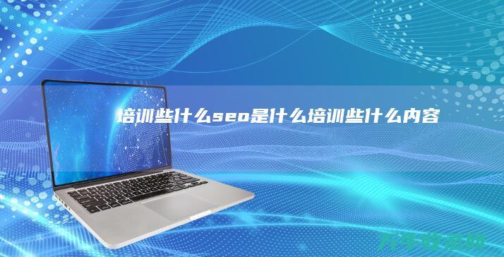 培训些什么 seo是什么 (培训些什么内容)