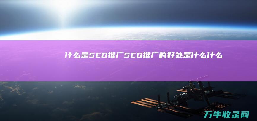 什么是SEO推广 SEO推广的好处是什么 (什么是SEO?)