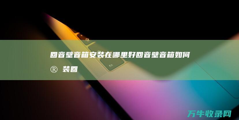 回音壁音箱安装在哪里好 回音壁音箱如何安装 (回音壁音箱安装位置)