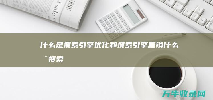 什么是搜索引擎优化和搜索引擎营销 (什么是搜索引擎)