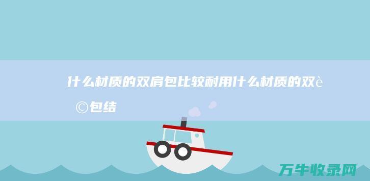 什么材质的双肩包比较耐用 (什么材质的双肩包结实耐用)