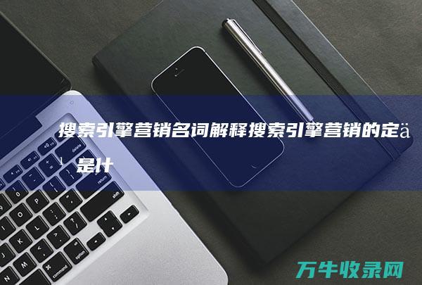 搜索引擎营销名词解释 (搜索引擎营销的定义是什么)