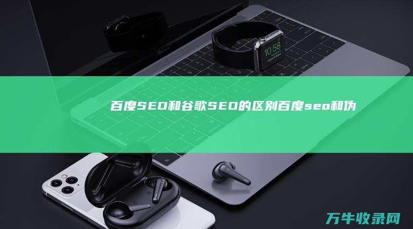 百度SEO和谷歌SEO的区别 (百度seo和伪原创是一样的吗)