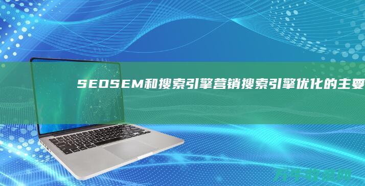 SEO SEM 和搜索引擎营销 搜索引擎优化 的主要区别在哪里 (seosem是指什么意思)