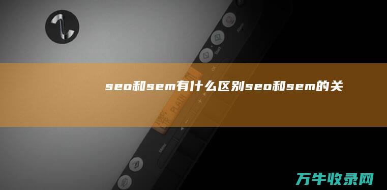 seo和sem有什么区别 (seo和sem的关系)