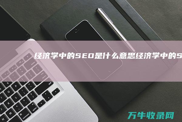 经济学中的SEO是什么意思 (经济学中的SMC是什么意思)