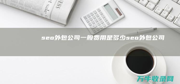 seo外包公司一般费用是多少 (seo外包公司需要什么)