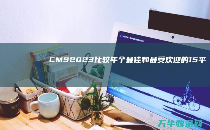 CMS 2023 比较 年 个最佳和最受欢迎的 15 平台 (CMS2022)